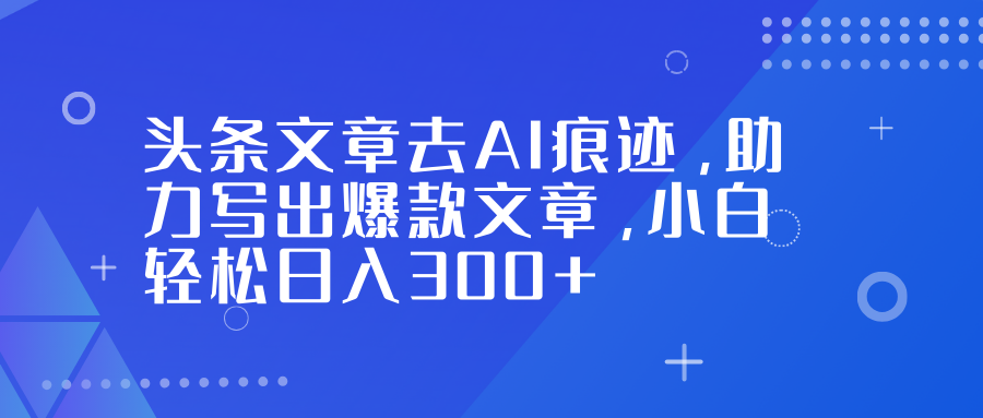 头条文章去AI痕迹，助力写出爆款文章，小白轻松日入300+云创网-网创项目资源站-副业项目-创业项目-搞钱项目云创网