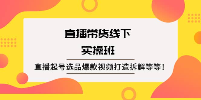 直播带货线下实操班：直播起号选品爆款视频打造拆解等等云创网-网创项目资源站-副业项目-创业项目-搞钱项目云创网