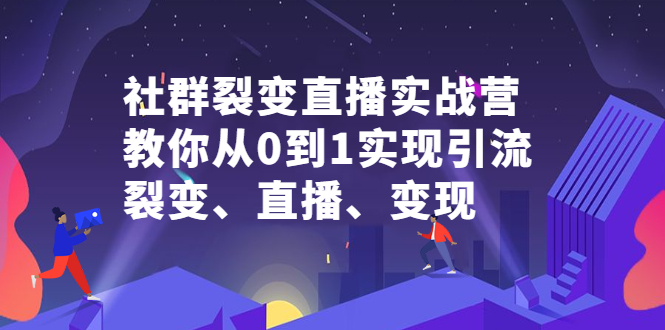 社群裂变直播实战营，教你从0到1实现引流、裂变、直播、变现云创网-网创项目资源站-副业项目-创业项目-搞钱项目云创网