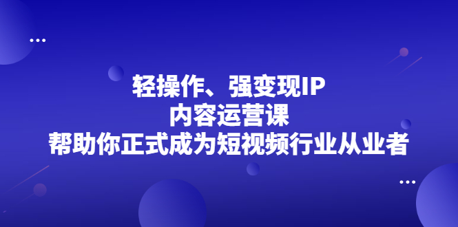 轻操作、强变现IP内容运营课，帮助你正式成为短视频行业从业者云创网-网创项目资源站-副业项目-创业项目-搞钱项目云创网
