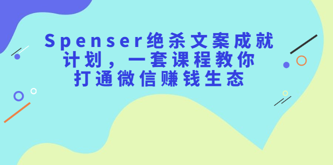 Spenser绝杀文案成就计划，一套课程教你打通微信赚钱生态云创网-网创项目资源站-副业项目-创业项目-搞钱项目云创网