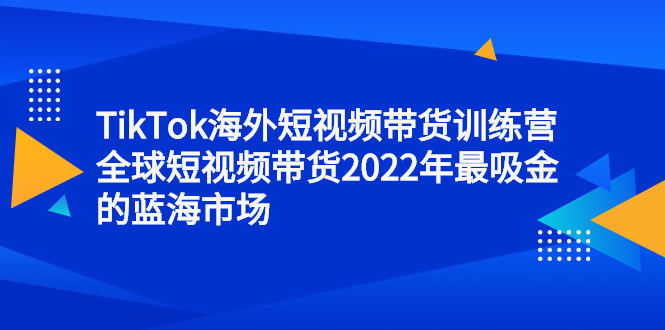 TikTok海外短视频带货训练营，全球短视频带货2022年最吸金的蓝海市场云创网-网创项目资源站-副业项目-创业项目-搞钱项目云创网