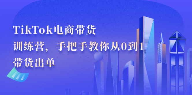 TikTok电商带货训练营，手把手教你从0到1带货出单云创网-网创项目资源站-副业项目-创业项目-搞钱项目云创网