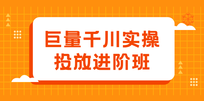 巨量千川实操投放进阶班，投放策略、方案，复盘模型和数据异常全套解决方法云创网-网创项目资源站-副业项目-创业项目-搞钱项目云创网