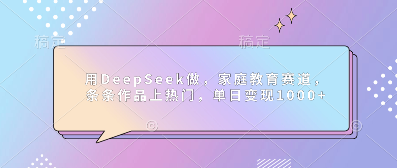 用DeepSeek做家庭教育赛道，条条作品上热门，单日可变现1000+云创网-网创项目资源站-副业项目-创业项目-搞钱项目云创网